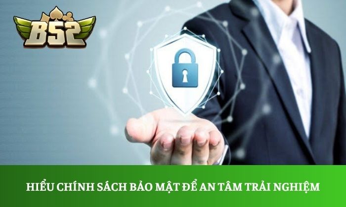 Hiểu chính sách bảo mật để an tâm trải nghiệm