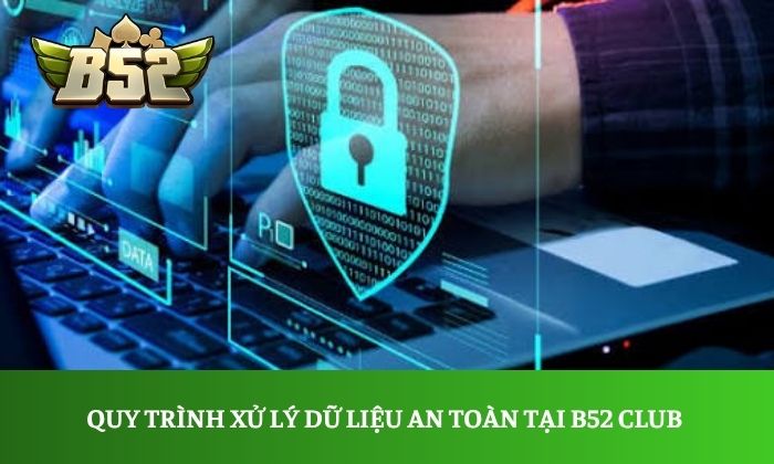 Quy trình xử lý dữ liệu an toàn tại B52 Club 