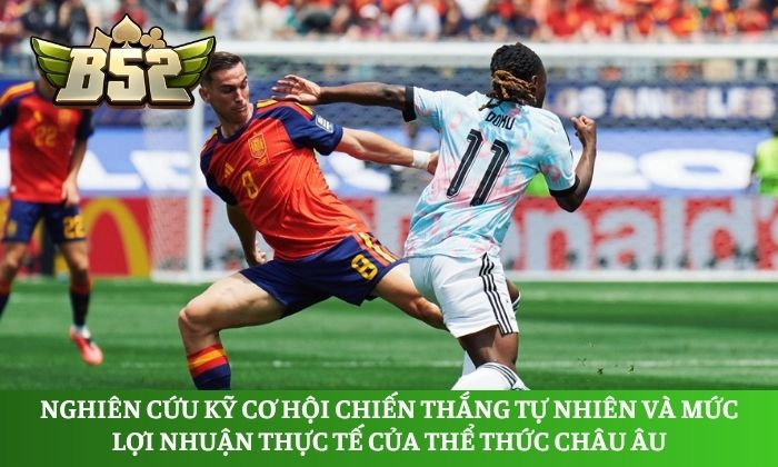 Nghiên cứu kỹ cơ hội chiến thắng tự nhiên và mức lợi nhuận thực tế của thể thức châu Âu để nâng cơ hội thắng
