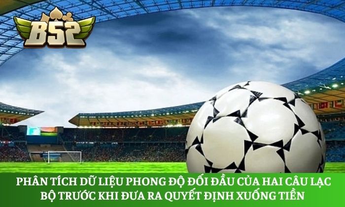 Phân tích dữ liệu phong độ đối đầu của hai câu lạc bộ trước khi đưa ra quyết định xuống tiền