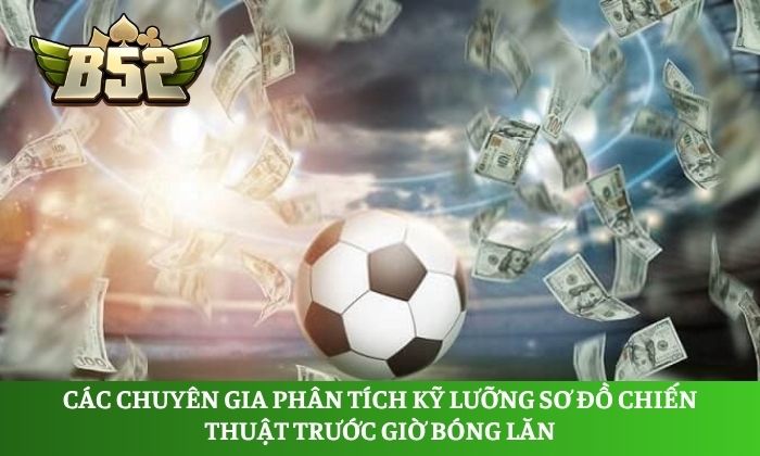 Các chuyên gia phân tích kỹ lưỡng sơ đồ chiến thuật trước giờ bóng lăn