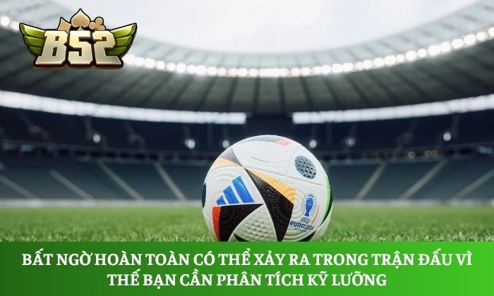 Bất ngờ hoàn toàn có thể xảy ra trong trận đấu vì thế bạn cần phân tích kỹ lưỡng