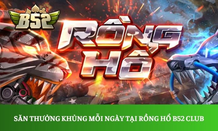 Săn thưởng khủng mỗi ngày tại Rồng Hổ B52 Club